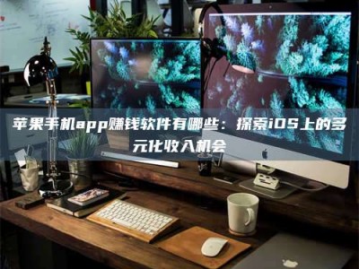 雄安新区苹果手机app赚钱软件有哪些：探索iOS上的多元化收入机会