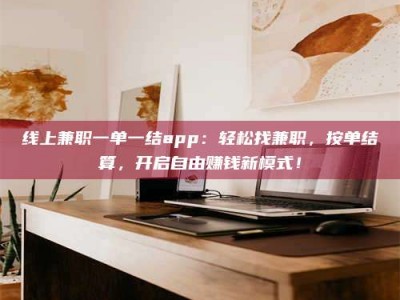 雄安新区线上兼职一单一结app：轻松找兼职，按单结算，开启自由赚钱新模式！