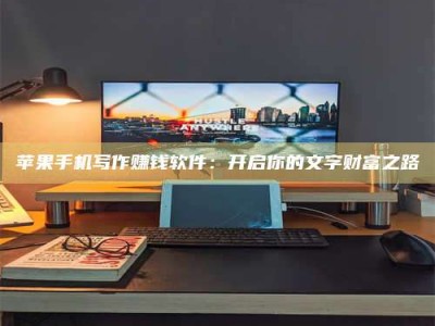 雄安新区苹果手机写作赚钱软件：开启你的文字财富之路