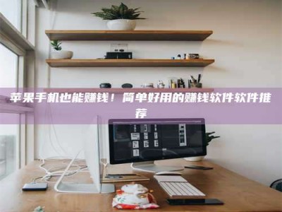 雄安新区苹果手机也能赚钱！简单好用的赚钱软件软件推荐