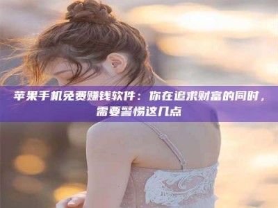 雄安新区苹果手机免费赚钱软件：你在追求财富的同时，需要警惕这几点