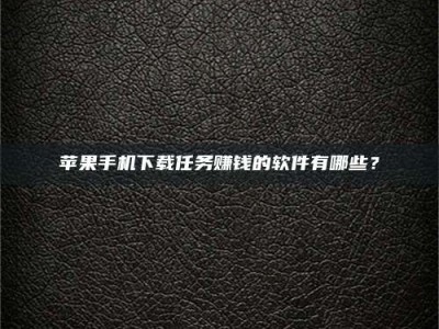 雄安新区苹果手机下载任务赚钱的软件有哪些？