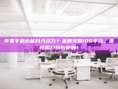 雄安新区苹果手机也能月入过万？米赚火爆iOS平台，难怪用户纷纷抢购！