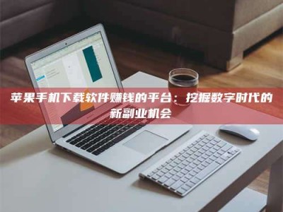 雄安新区苹果手机下载软件赚钱的平台：挖掘数字时代的新副业机会