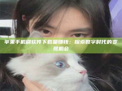 雄安新区苹果手机刷软件下载量赚钱：探索数字时代的变现机会