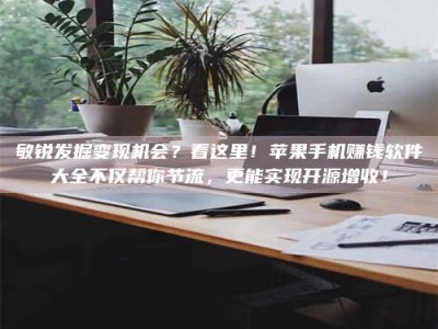 雄安新区敏锐发掘变现机会？看这里！苹果手机赚钱软件大全不仅帮你节流，更能实现开源增收！