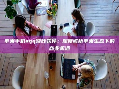 雄安新区苹果手机aqq赚钱软件：深度解析苹果生态下的商业机遇