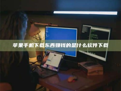 雄安新区苹果手机下载东西赚钱的是什么软件下载