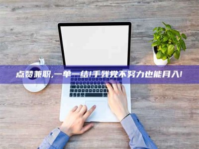 雄安新区点赞兼职,一单一结!手残党不努力也能月入!