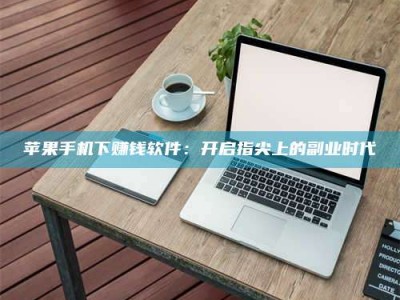 雄安新区苹果手机下赚钱软件：开启指尖上的副业时代